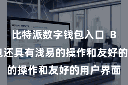 比特派数字钱包入口  Bitpie钱包还具有浅易的操作和友好的用户界面