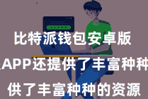 比特派钱包安卓版  比特派APP还提供了丰富种种的资源