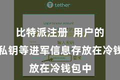 比特派注册  用户的加密私钥等进军信息存放在冷钱包中