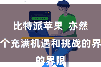 比特派苹果  亦然一个充满机遇和挑战的界限
