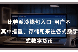 比特派冷钱包入口  用户不错在其中措置、存储和来往各式数字货币