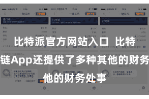 比特派官方网站入口  比特派跨链App还提供了多种其他的财务处事